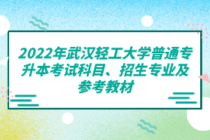 2022年武漢輕工大學(xué)普通專升本考試科目、招生專業(yè)及參考教材