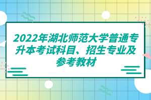 2022年湖北師范大學(xué)普通專升本考試科目、招生專業(yè)及參考教材