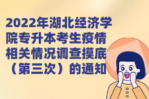 2022年湖北經(jīng)濟學(xué)院專升本考生疫情相關(guān)情況調(diào)查摸底（第三次）的通知