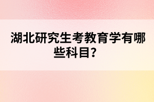 湖北研究生考教育學(xué)有哪些科目？