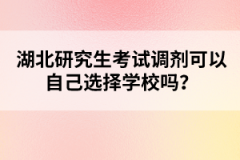 湖北研究生考試調(diào)劑可以自己選擇學(xué)校嗎？