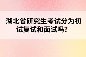 湖北省研究生考試分為初試復(fù)試和面試嗎？