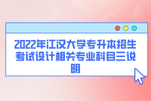 2022年江漢大學(xué)專升本招生考試設(shè)計(jì)相關(guān)專業(yè)科目三說(shuō)明