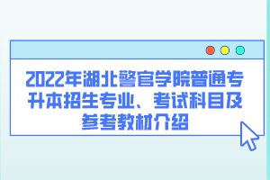 2022年湖北警官學(xué)院普通專升本招生專業(yè)、考試科目及參考教材介紹