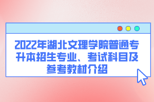 2022年湖北文理學(xué)院普通專升本招生專業(yè)、考試科目及參考教材介紹