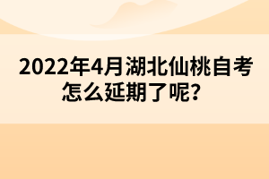 2022年4月湖北仙桃自考怎么延期了呢？