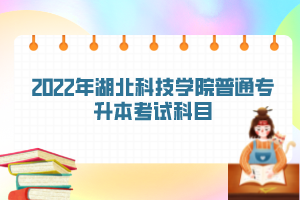 2022年湖北科技學(xué)院普通專升本考試科目