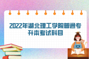 2022年湖北理工學(xué)院普通專升本考試科目