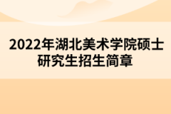 2022年湖北美術學院碩士研究生招生簡章