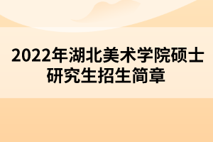 2022年湖北美術(shù)學院碩士研究生招生簡章 