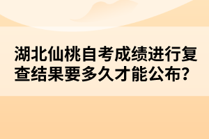 湖北仙桃自考成績(jī)進(jìn)行復(fù)查結(jié)果要多久才能公布？