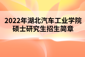 2022年湖北汽車(chē)工業(yè)學(xué)院碩士研究生招生簡(jiǎn)章