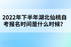 2022年下半年湖北仙桃自考報(bào)名時(shí)間是什么時(shí)候？