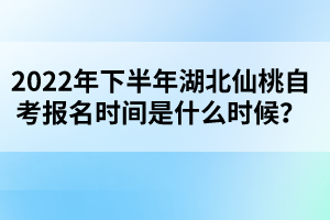 2022年下半年湖北仙桃自考報(bào)名時(shí)間是什么時(shí)候？