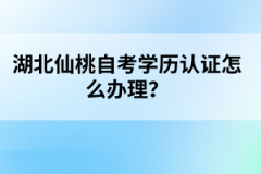 湖北仙桃自考學(xué)歷認(rèn)證怎么辦理？