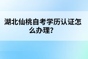 湖北仙桃自考學(xué)歷認(rèn)證怎么辦理？