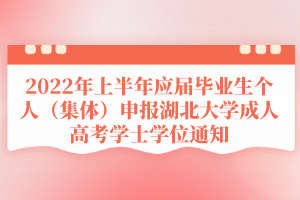 2022年上半年應(yīng)屆畢業(yè)生個人（集體）申報湖北大學(xué)成人高考學(xué)士學(xué)位通知