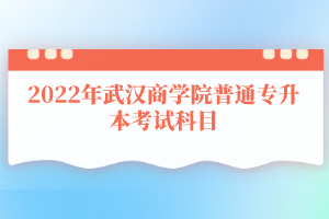 2022年武漢商學(xué)院普通專升本考試科目