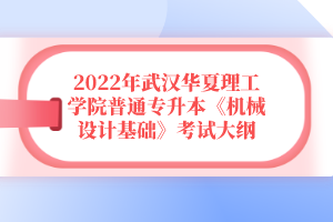 2022年武漢華夏理工學院普通專升本《機械設(shè)計基礎(chǔ)》考試大綱