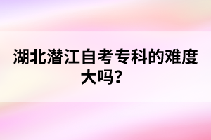 湖北潛江自考?？频碾y度大嗎？