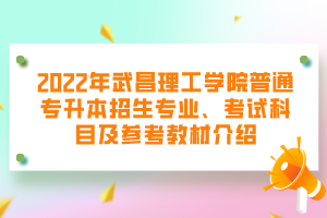 2022年武昌理工學(xué)院普通專升本招生專業(yè)、考試科目及參考教材介紹