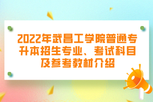 2022年武昌工學(xué)院普通專升本招生專業(yè)、考試科目及參考教材介紹