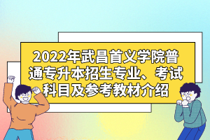 2022年武昌首義學(xué)院普通專升本招生專業(yè)、考試科目及參考教材介紹