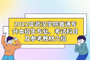 2022年武漢學(xué)院普通專升本招生專業(yè)、考試科目及參考教材介紹