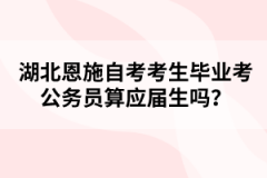 湖北恩施自考考生畢業(yè)考公務(wù)員算應(yīng)屆生嗎？