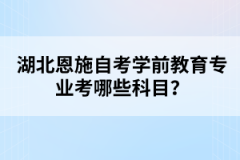 湖北恩施自考學(xué)前教育專業(yè)考哪些科目？