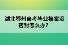 湖北鄂州自考畢業(yè)檔案沒密封怎么辦？