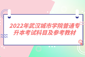 2022年武漢城市學(xué)院普通專升本考試科目及參考教材