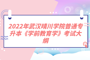 2022年武漢晴川學(xué)院普通專(zhuān)升本《學(xué)前教育學(xué)》考試大綱