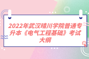 2022年武漢晴川學(xué)院普通專升本《電氣工程基礎(chǔ)》考試大綱