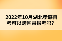 2022年10月湖北孝感自考可以跨區(qū)縣報考嗎？