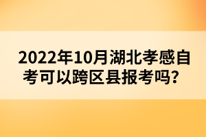 2022年10月湖北孝感自考可以跨區(qū)縣報(bào)考嗎？