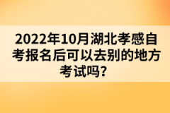 2022年10月湖北孝感自考報名后可以去別的地方考試嗎？