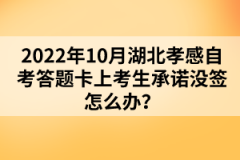 2022年10月湖北孝感自考答題卡上考生承諾沒簽怎么辦？