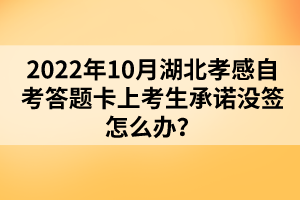 2022年10月湖北孝感自考答題卡上考生承諾沒(méi)簽怎么辦？