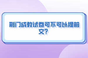 荊門成教試卷可不可以提前交？