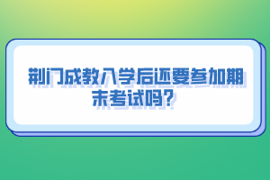 荊門成教入學(xué)后還要參加期末考試嗎？