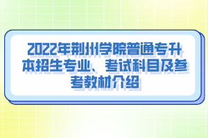 2022年荊州學(xué)院普通專升本招生專業(yè)、考試科目及參考教材介紹