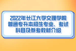 2022年長江大學(xué)文理學(xué)院普通專升本招生專業(yè)、考試科目及參考教材介紹