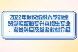 2022年武漢紡織大學(xué)外經(jīng)貿(mào)學(xué)院普通專升本招生專業(yè)、考試科目及參考教材介紹