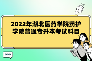 2022年湖北醫(yī)藥學(xué)院藥護學(xué)院普通專升本考試科目