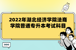 2022年湖北經(jīng)濟學(xué)院法商學(xué)院普通專升本考試科目