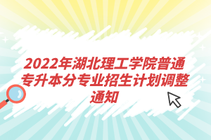 2022年湖北理工學(xué)院普通專(zhuān)升本分專(zhuān)業(yè)招生計(jì)劃調(diào)整通知