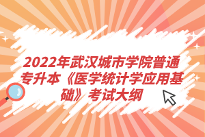 2022年武漢城市學(xué)院普通專(zhuān)升本《醫(yī)學(xué)統(tǒng)計(jì)學(xué)應(yīng)用基礎(chǔ)》考試大綱