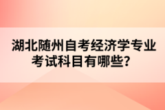 湖北隨州自考經(jīng)濟(jì)學(xué)專業(yè)考試科目有哪些？