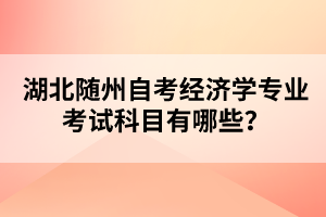 湖北隨州自考經(jīng)濟(jì)學(xué)專業(yè)考試科目有哪些？